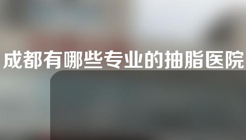 成都有哪些专业的抽脂医院？这3家实力差距不大！