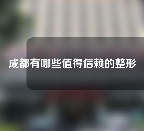 成都有哪些值得信赖的整形医院？医美小白快来收藏~