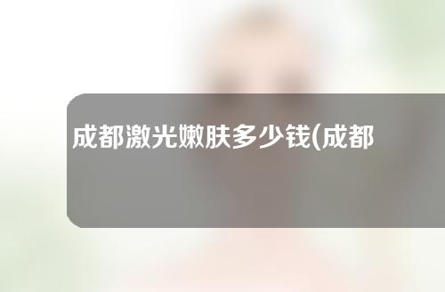 成都激光嫩肤多少钱(成都激光嫩肤多少钱一次)