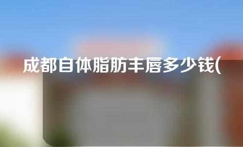 成都自体脂肪丰唇多少钱(成都自体脂肪填充丰胸)