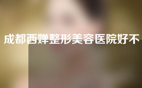 成都西婵整形美容医院好不好?医院详情如下