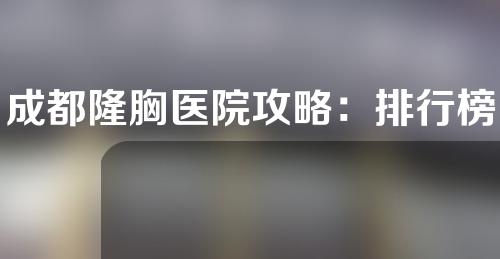 成都隆胸医院攻略：排行榜靠前的医院！