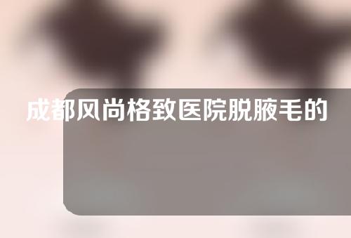 成都风尚格致医院脱腋毛的优势