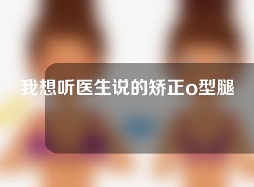 我想听医生说的矫正o型腿