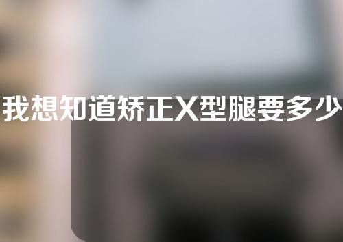 我想知道矫正X型腿要多少钱