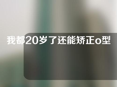 我都20岁了还能矫正o型腿吗
