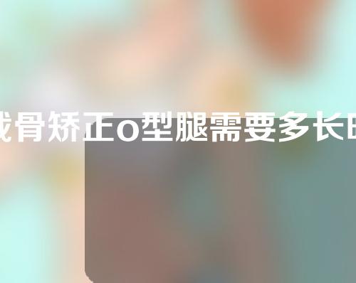 截骨矫正o型腿需要多长时间恢复