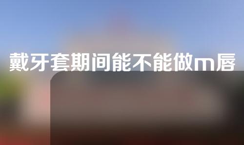 戴牙套期间能不能做m唇