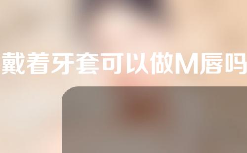 戴着牙套可以做M唇吗