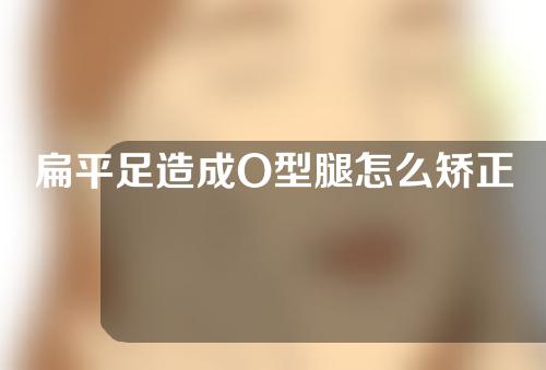 扁平足造成O型腿怎么矫正