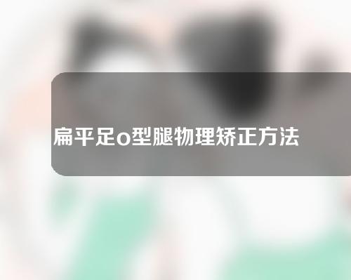 扁平足o型腿物理矫正方法