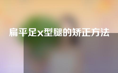 扁平足x型腿的矫正方法