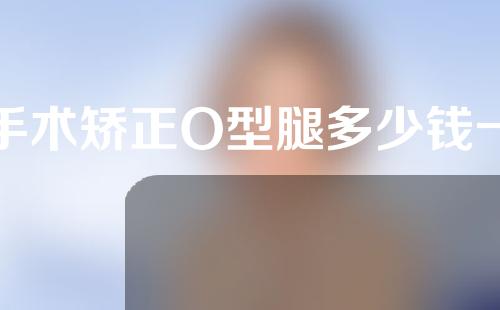 手术矫正O型腿多少钱一