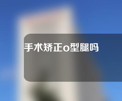 手术矫正o型腿吗