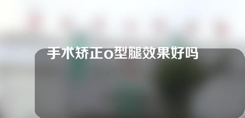 手术矫正o型腿效果好吗