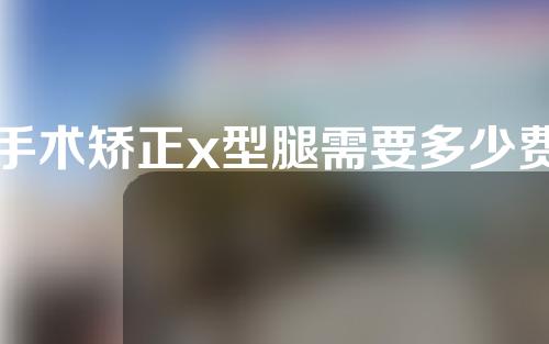 手术矫正x型腿需要多少费用