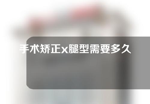 手术矫正x腿型需要多久