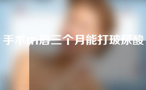手术m唇三个月能打玻尿酸吗