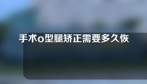 手术o型腿矫正需要多久恢复