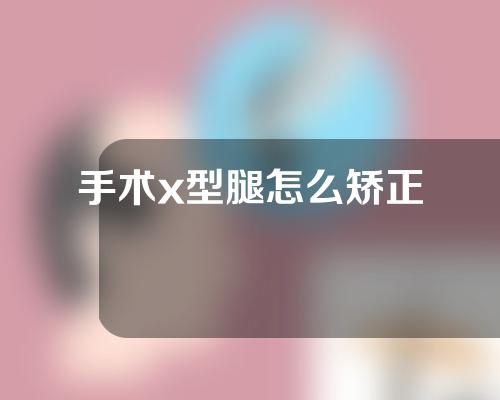 手术x型腿怎么矫正