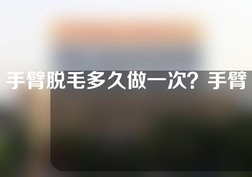 手臂脱毛多久做一次？手臂脱毛多久可以看见效果？