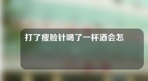 打了瘦脸针喝了一杯酒会怎么样(打了瘦脸针喝了一杯酒会怎么样吗)