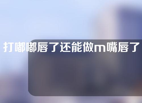 打嘟嘟唇了还能做m嘴唇了吗