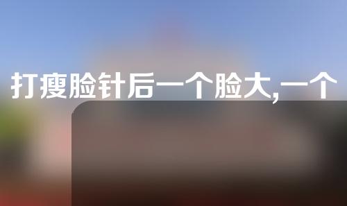 打瘦脸针后一个脸大,一个脸小怎么办(打瘦脸针后一个脸大,一个脸小怎么办呢)
