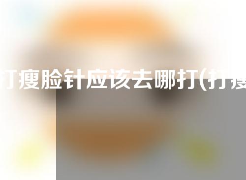 打瘦脸针应该去哪打(打瘦脸针应该去哪打呢)