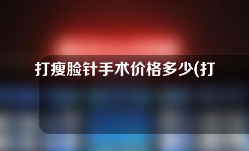 打瘦脸针手术价格多少(打瘦脸针手术价格多少钱)