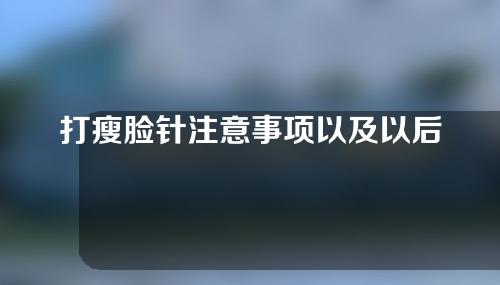 打瘦脸针注意事项以及以后保养(打瘦脸针注意事项以及以后保养皮肤)