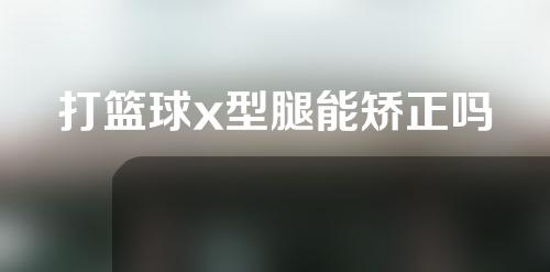 打篮球x型腿能矫正吗