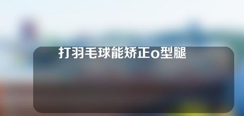打羽毛球能矫正o型腿