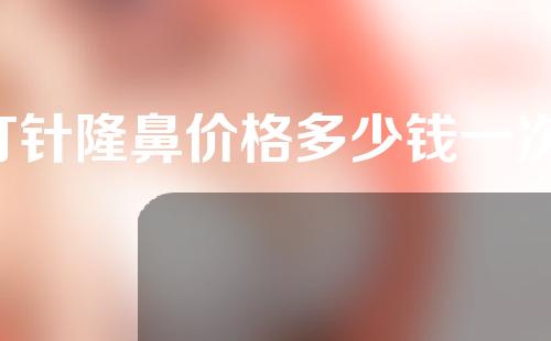 打针隆鼻价格多少钱一次(打针隆鼻价格多少钱一次啊)