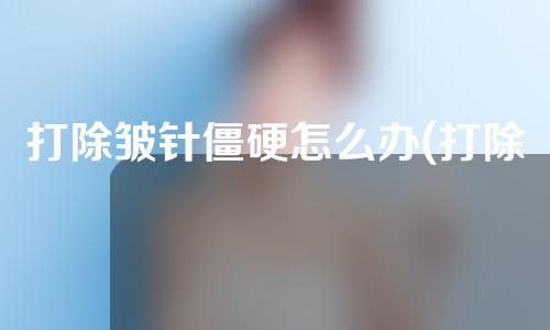 打除皱针僵硬怎么办(打除皱针僵硬怎么办呢)