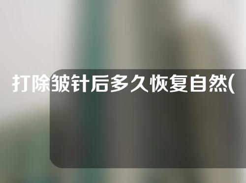 打除皱针后多久恢复自然(打除皱针后多久恢复自然呢)