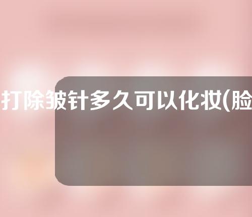 打除皱针多久可以化妆(脸上打除皱针多久可以化妆)