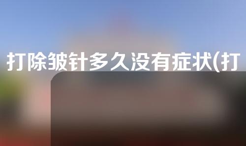 打除皱针多久没有症状(打除皱针多久没有症状了)