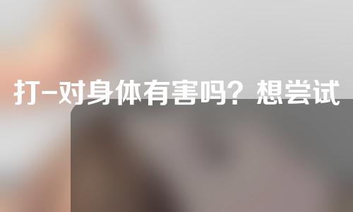 打-对身体有害吗？想尝试的人请注意！