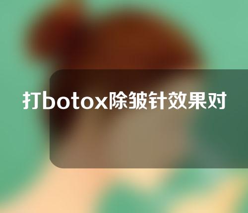 打botox除皱针效果对比(国产的除皱针效果怎么样)