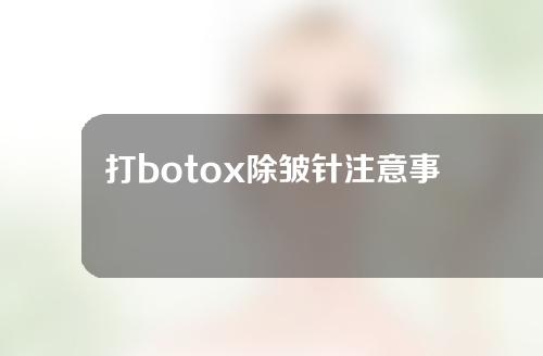 打botox除皱针注意事项(除皱针后紧绷感怎么缓解)