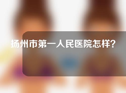 扬州市第一人民医院怎样？医生名单+案例合集