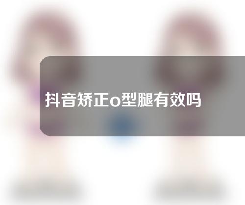 抖音矫正o型腿有效吗