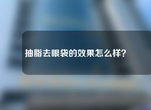 抽脂去眼袋的效果怎么样？能维持几年？附注意事项！