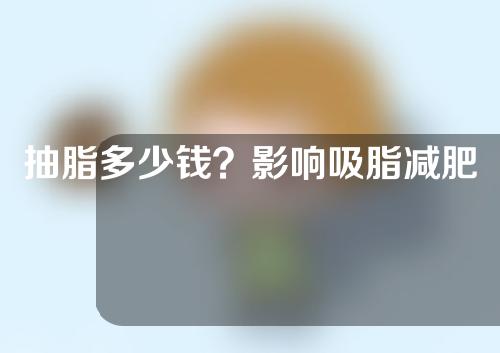 抽脂多少钱？影响吸脂减肥价格的因素有哪些？