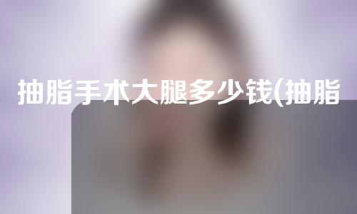 抽脂手术大腿多少钱(抽脂手术大腿多少钱啊)
