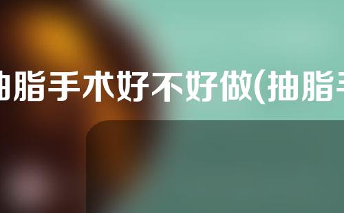 抽脂手术好不好做(抽脂手术好不好做呢)