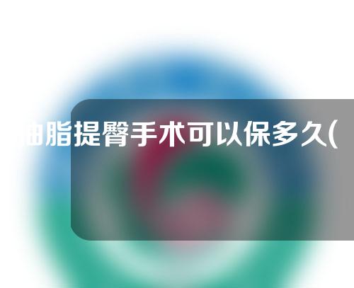 抽脂提臀手术可以保多久(抽脂提臀手术怎么做)