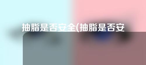 抽脂是否安全(抽脂是否安全可靠)