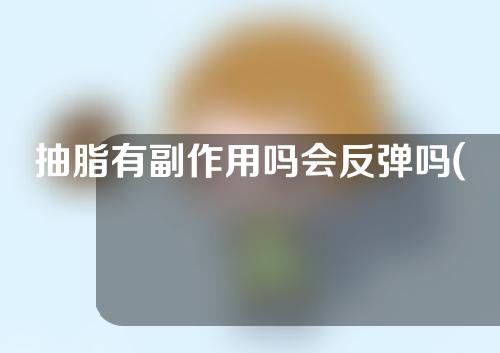 抽脂有副作用吗会反弹吗(抽脂以后会有副作用吗)